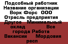 Подсобный работник › Название организации ­ Ворк Форс, ООО › Отрасль предприятия ­ Другое › Минимальный оклад ­ 25 000 - Все города Работа » Вакансии   . Мордовия респ.